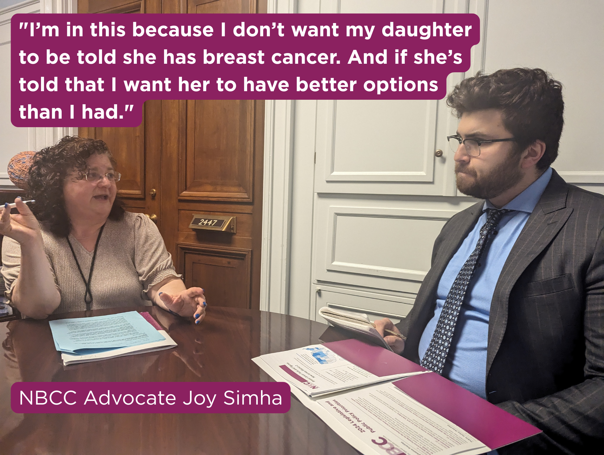 "I’m in this because I don’t want my daughter to be told she has breast cancer. And if she’s told that I want her to have better options than I had." - NBCC Advocate Joy Simha
