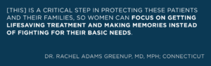 [this] is a critical step in protecting these patients and their families, so women can focus on getting lifesaving treatment and making memories instead of fighting for their basic needs.